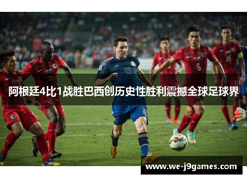 阿根廷4比1战胜巴西创历史性胜利震撼全球足球界 阿根廷4比1战胜巴西创历史性胜利震撼全球足球界