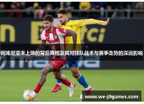 阿库尼亚未上场的背后真相及其对球队战术与赛季走势的深远影响 阿库尼亚未上场的背后真相及其对球队战术与赛季走势的深远影响