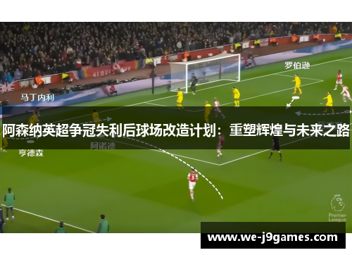 阿森纳英超争冠失利后球场改造计划:重塑辉煌与未来之路 阿森纳英超争冠失利后球场改造计划:重塑辉煌与未来之路